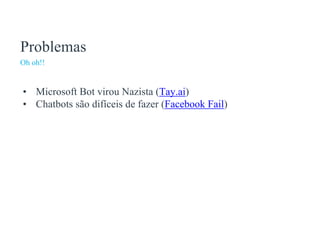 Problemas
Oh oh!!
• Microsoft Bot virou Nazista (Tay.ai)
• Chatbots são difíceis de fazer (Facebook Fail)
 