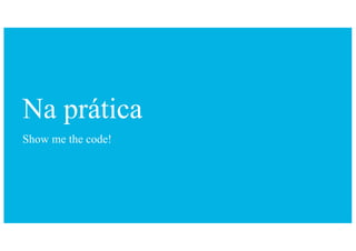Show me the code!
Na prática
 