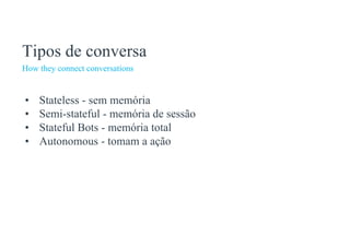 How they connect conversations
Tipos de conversa
• Stateless - sem memória
• Semi-stateful - memória de sessão
• Stateful Bots - memória total
• Autonomous - tomam a ação
 