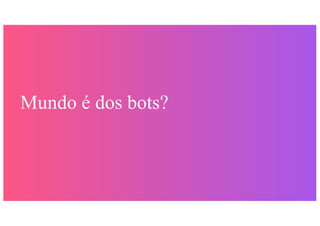 Mundo é dos bots?
 