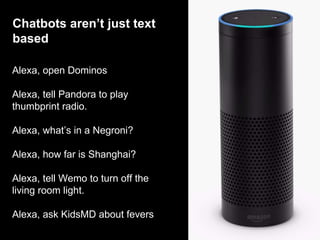 Alexa, open Dominos
Alexa, tell Pandora to play
thumbprint radio.
Alexa, what’s in a Negroni?
Alexa, how far is Shanghai?
Alexa, tell Wemo to turn off the
living room light.
Alexa, ask KidsMD about fevers
Chatbots aren’t just text
based
 