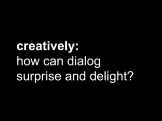 creatively:
how can dialog
surprise and delight?
 