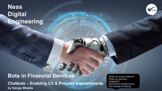 Ness
Digital
Engineering
Bots in Financial Services
Chatbots – Enabling CX & Process Improvements
by Sanjay Bhakta
What’s my account balance?
What’s my spending
breakdown?
Would like to transfer money
from savings to checking
 