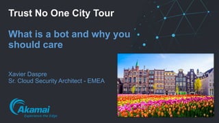 © 2019 Akamai | Confidential1
Trust No One City Tour
What is a bot and why you
should care
Xavier Daspre
Sr. Cloud Security Architect - EMEA
 