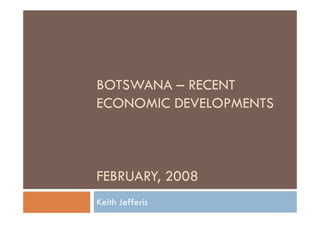 BOTSWANA – RECENT
ECONOMIC DEVELOPMENTS



FEBRUARY, 2008
Keith Jefferis
 