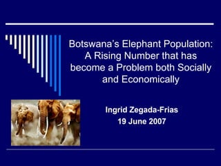 Botswana’s Elephant Population: A Rising Number that has become a Problem both Socially and Economically Ingrid Zegada-Frias 19 June 2007 