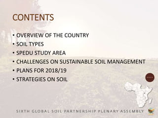 CONTENTS
• OVERVIEW OF THE COUNTRY
• SOIL TYPES
• SPEDU STUDY AREA
• CHALLENGES ON SUSTAINABLE SOIL MANAGEMENT
• PLANS FOR 2018/19
• STRATEGIES ON SOIL
 
