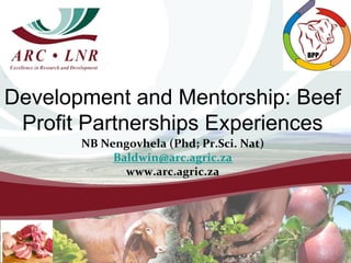 Development and Mentorship: Beef
 Profit Partnerships Experiences
       NB Nengovhela (Phd; Pr.Sci. Nat)
            Baldwin@arc.agric.za
              www.arc.agric.za
 