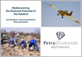 Rediscovering
the Diamond Potential of
the Kalahari
Jim Davidson, Technical Director
Petra Diamonds
 