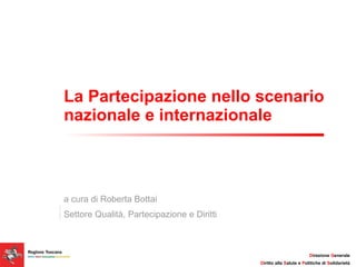 La Partecipazione nello scenario nazionale e internazionale a cura di Roberta Bottai Settore Qualità, Partecipazione e Diritti 