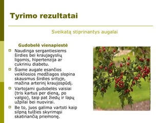 Gudobelė vienapiestė
 Naudinga sergantiesiems
širdies bei kraujagyslių
ligomis, hipertenzija ar
cukriniu diabetu.
 Šiame augale esančios
veikliosios medžiagos slopina
skausmus širdies srityje,
mažina arterinį kraujospūdį.
 Vartojami gudobelės vaisiai
(tris kartus per dieną, po
valgio), taip pat žiedų ir lapų
užpilai bei nuovirai.
 Be to, juos galima vartoti kaip
silpną tulžies skyrimąsi
skatinančią priemonę.
Sveikatą stiprinantys augalai
Tyrimo rezultatai
 
