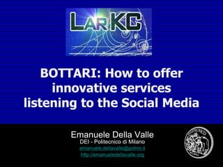 BOTTARI: How to offer
innovative services
listening to the Social Media
Emanuele Della Valle
DEI - Politecnico di Milano
emanuele.dellavalle@polimi.it
http://emanueledellavalle.org
 