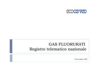 GAS FLUORURATI
Registro telematico nazionale

                      13 novembre 2012
 