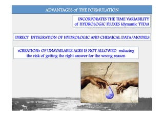 «CREATION» OF UNAVAILABLE AGES IS NOT ALLOWED reducing
the risk of getting the right answer for the wrong reason
DIRECT INTEGRATION OF HYDROLOGIC AND CHEMICAL DATA/MODELS
INCORPORATES THE TIME VARIABILITY
of HYDROLOGIC FLUXES (dynamic TTDs)
ADVANTAGES of THE FORMULATION
 