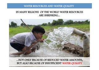WATER RESOURCES AND WATER QUALITY
...NOT ONLY BECAUSE OF REDUCED WATER AMOUNTS,
BUT ALSO BECAUSE OF INSUFFICIENT WATER QUALITY
IN MANY REGIONS OF THE WORLD WATER RESOURCES
ARE SHRINKING...
 