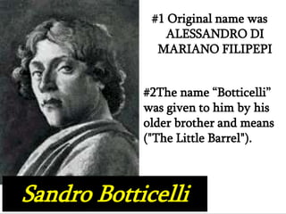 #1 Original name was
               ALESSANDRO DI
              MARIANO FILIPEPI


            #2The name “Botticelli”
            was given to him by his
            older brother and means
            ("The Little Barrel").



Sandro Botticelli
 