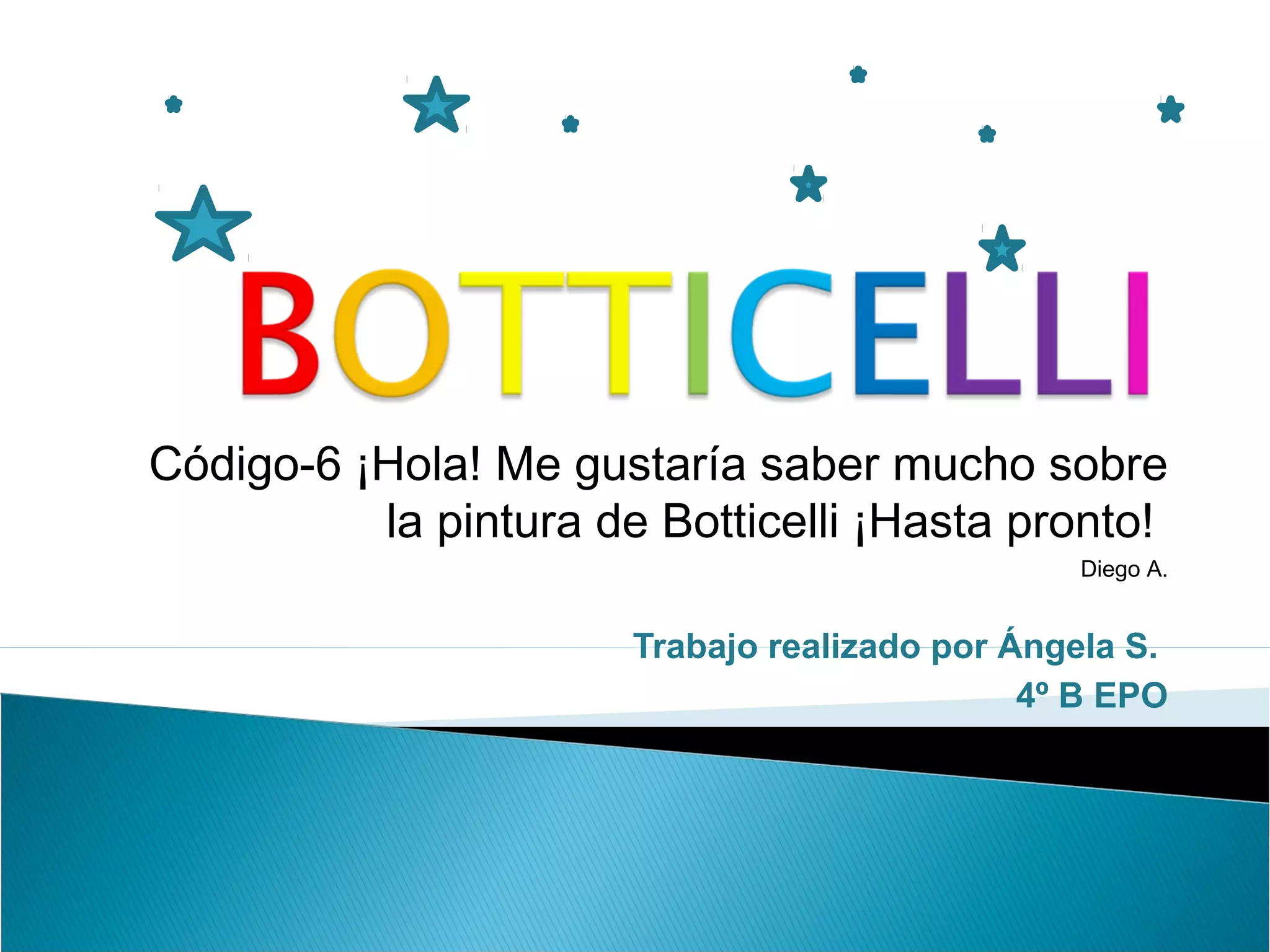 Código-6 ¡Hola! Me gustaría saber mucho sobre
la pintura de Botticelli ¡Hasta pronto!
Diego A.
Trabajo realizado por Ángela S.
4º B EPO