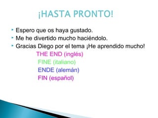  Espero que os haya gustado.
Me he divertido mucho haciéndolo.
Gracias Diego por el tema ¡He aprendido mucho!
THE END (inglés)
FINE (italiano)
ENDE (alemán)
FIN (español)