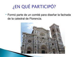  Formó parte de un comité para diseñar la fachada
de la catedral de Florencia.
 