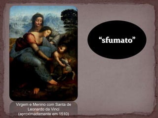 “sfumato”




Virgem e Menino com Santa de
      Leonardo da Vinci
 (aproximadamente em 1510)
 