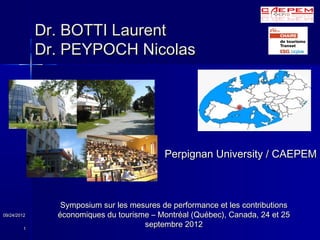 Dr. BOTTI Laurent
             Dr. PEYPOCH Nicolas




                                           Perpignan University / CAEPEM



                Symposium sur les mesures de performance et les contributions
09/24/2012     économiques du tourisme – Montréal (Québec), Canada, 24 et 25
         1
                                     septembre 2012
 