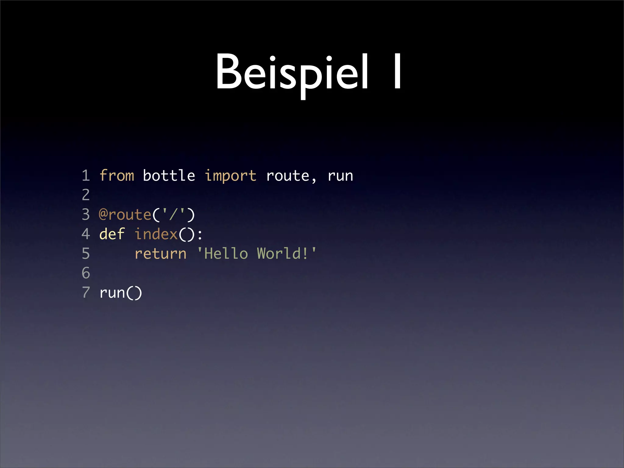 Beispiel 1
1   from bottle import route, run
2
3   @route('/')
4   def index():
5       return 'Hello World!'
6
7   run()
 