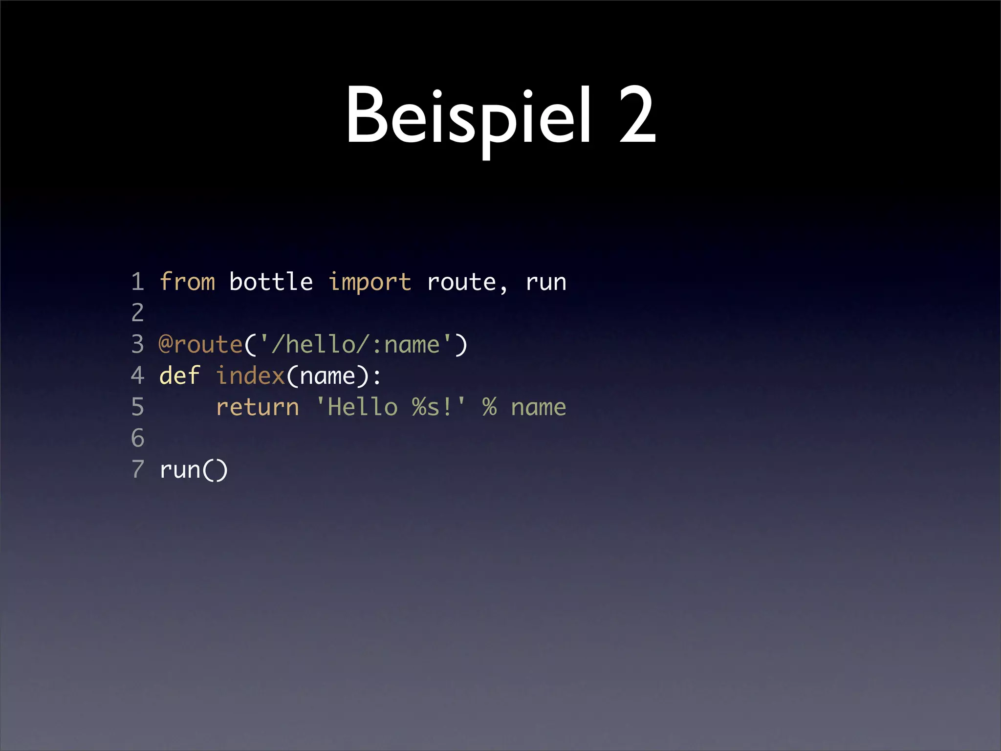 Beispiel 2
1   from bottle import route, run
2
3   @route('/hello/:name')
4   def index(name):
5       return 'Hello %s!' % name
6
7   run()
 