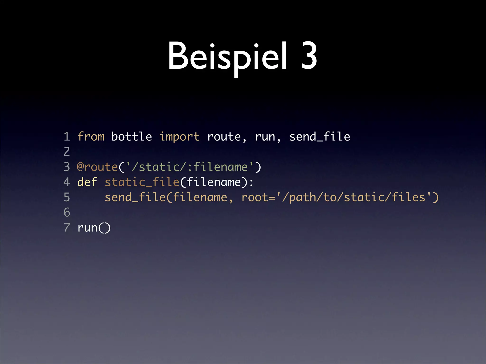 Beispiel 3
1   from bottle import route, run, send_file
2
3   @route('/static/:filename')
4   def static_file(filename):
5       send_file(filename, root='/path/to/static/files')
6
7   run()
 