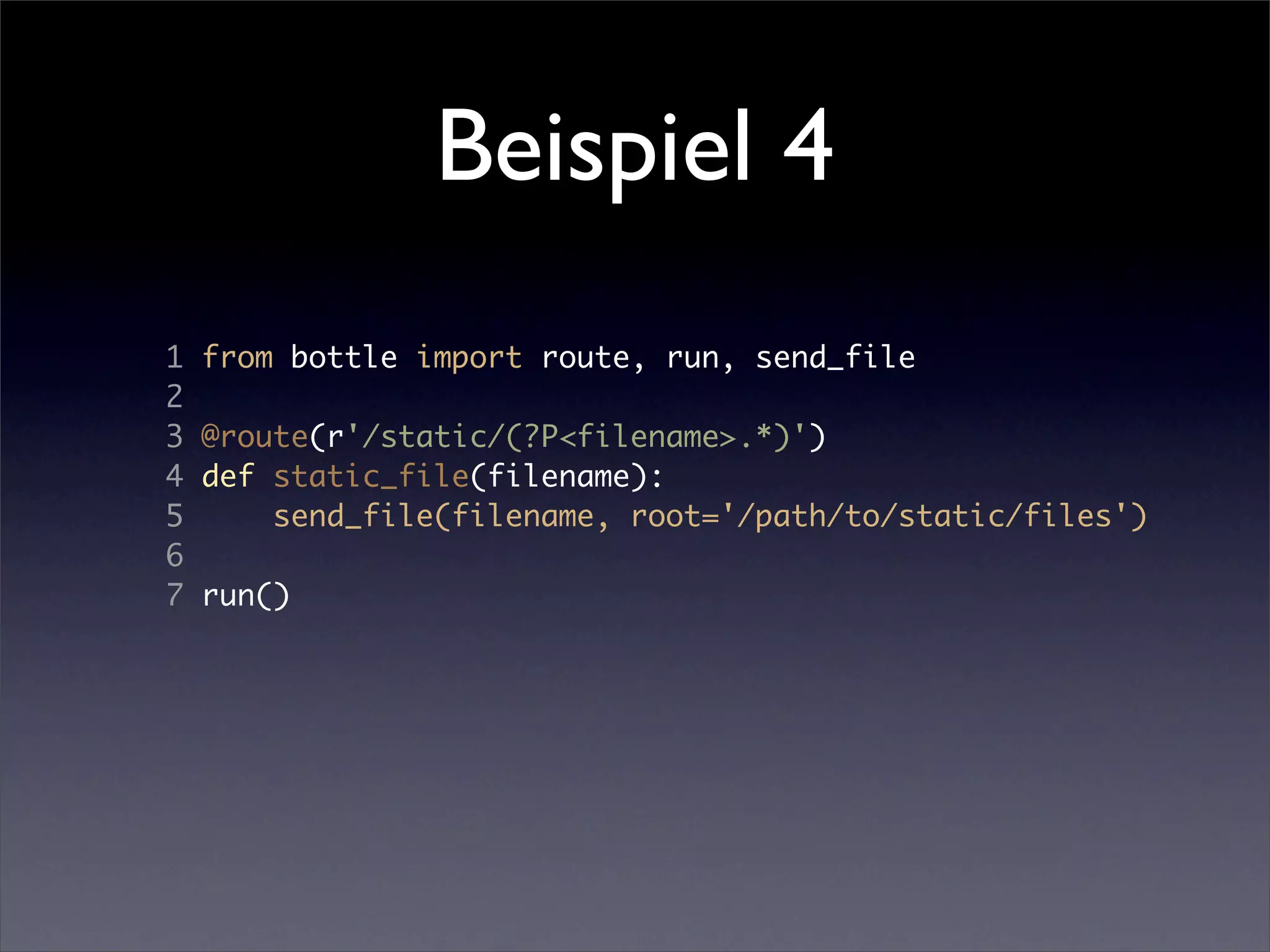 Beispiel 4
1   from bottle import route, run, send_file
2
3   @route(r'/static/(?P<filename>.*)')
4   def static_file(filename):
5       send_file(filename, root='/path/to/static/files')
6
7   run()
 