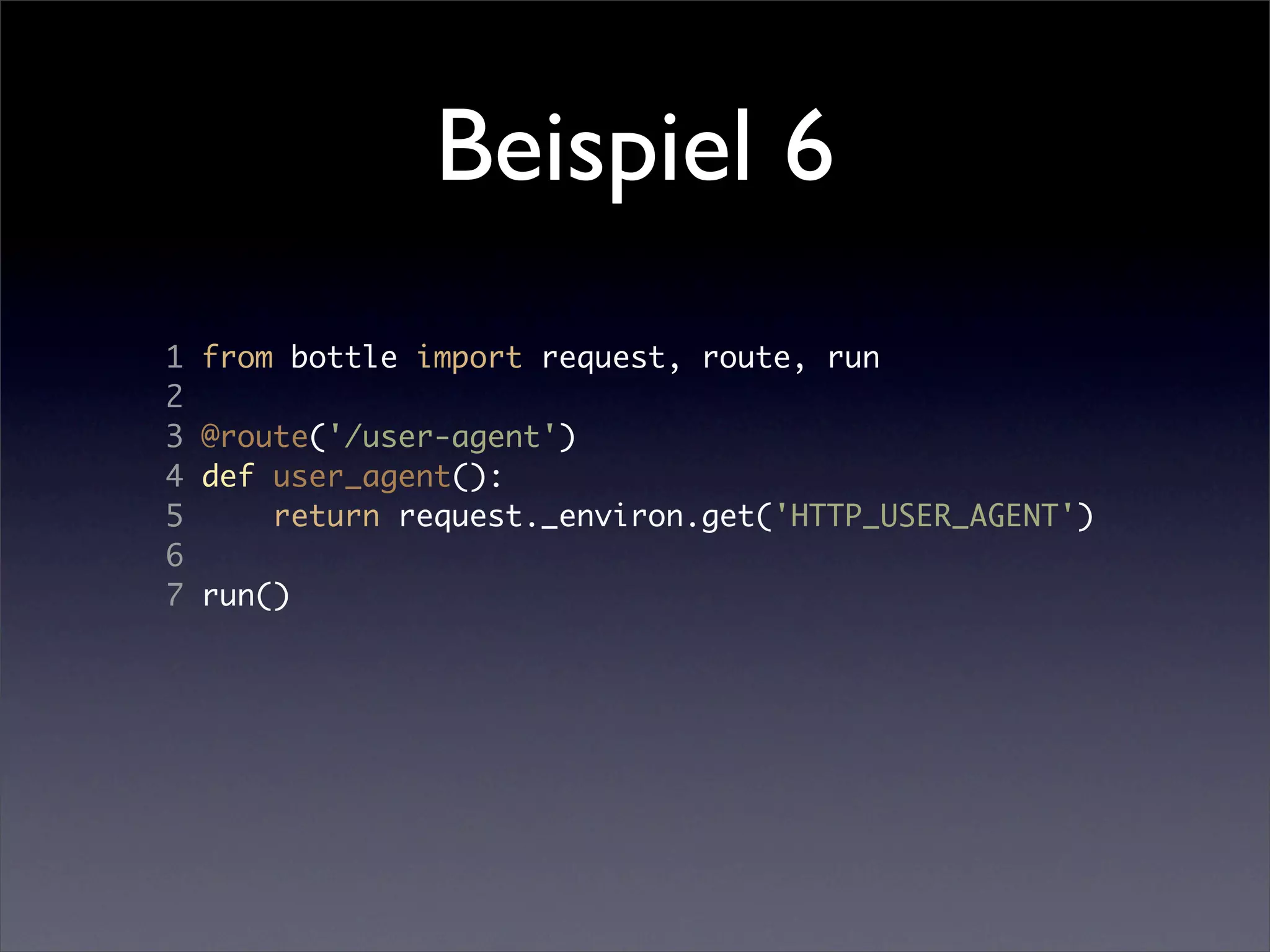 Beispiel 6
1   from bottle import request, route, run
2
3   @route('/user-agent')
4   def user_agent():
5       return request._environ.get('HTTP_USER_AGENT')
6
7   run()
 
