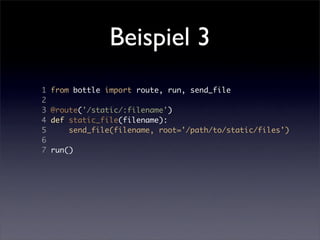 Beispiel 3
1   from bottle import route, run, send_file
2
3   @route('/static/:filename')
4   def static_file(filename):
5       send_file(filename, root='/path/to/static/files')
6
7   run()
 