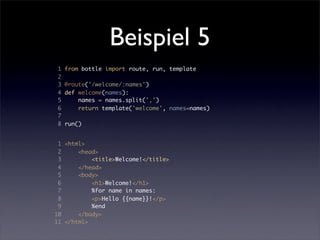 Beispiel 5
1   from bottle import route, run, template
2
3   @route('/welcome/:names')
4   def welcome(names):
5       names = names.split(',')
6       return template('welcome', names=names)
7
8   run()


 1 <html>
 2     <head>
 3         <title>Welcome!</title>
 4     </head>
 5     <body>
 6         <h1>Welcome!</h1>
 7         %for name in names:
 8         <p>Hello {{name}}!</p>
 9         %end
10     </body>
11 </html>
 