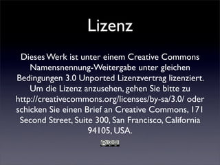 Lizenz
 Dieses Werk ist unter einem Creative Commons
    Namensnennung-Weitergabe unter gleichen
Bedingungen 3.0 Unported Lizenzvertrag lizenziert.
    Um die Lizenz anzusehen, gehen Sie bitte zu
http://creativecommons.org/licenses/by-sa/3.0/ oder
schicken Sie einen Brief an Creative Commons, 171
 Second Street, Suite 300, San Francisco, California
                    94105, USA.
 