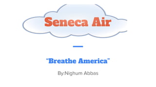 Seneca Air
“Breathe America”
By:Nighum Abbas
 