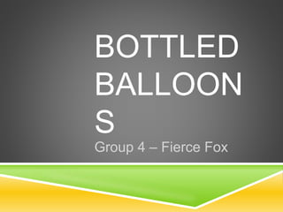 BOTTLED
BALLOON
S
Group 4 – Fierce Fox
 