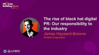 The rise of black hat digital
PR: Our responsibility to
the industry
James Hayward-Browne
Bottled Imagination
@JJHB92
 