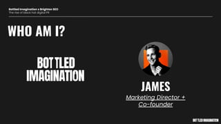 WHO AM I?
Marketing Director +
Co-founder
JAMES
Bottled Imagination x Brighton SEO
The rise of black hat digital PR
 