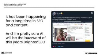 Bottled Imagination x Brighton SEO
The rise of black hat digital PR
It has been happening
for a long time in SEO
and content.
And I’m pretty sure AI
will be the buzzword of
this years BrightonSEO
@JJHB92
 