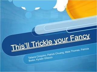 This’ll Trickle your Fancy Tatiana Cinquino, Patrick Chuang, Maia Thomas, Patricia Bodor, Kyrstin Ghezzo 