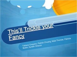 This’ll Trickle your Fancy Tatiana Cinquino, Patrick Chuang, Maia Thomas, Patricia Bodor, Kyrstin Ghezzo 
