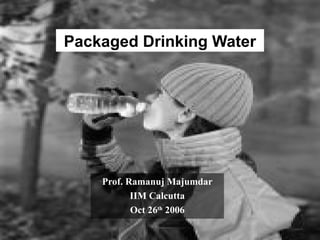 1
Packaged Drinking Water
Prof. Ramanuj Majumdar
IIM Calcutta
Oct 26th
2006
 