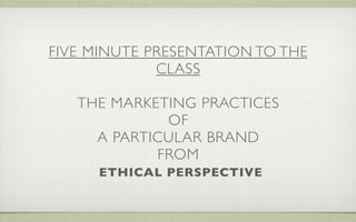 FIVE MINUTE PRESENTATION TO THE
             CLASS

   THE MARKETING PRACTICES
             OF
     A PARTICULAR BRAND
            FROM
      ETHICAL PERSPECTIVE
 