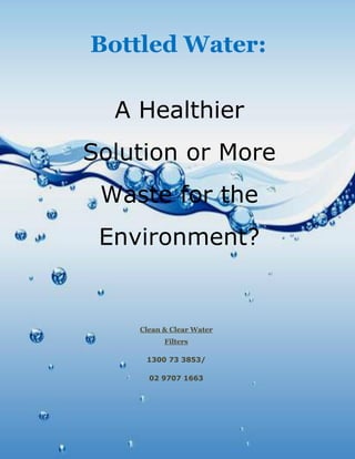 Bottled Water:
A Healthier
Solution or More
Waste for the
Environment?
Clean & Clear Water
Filters
1300 73 3853/
02 9707 1663
 