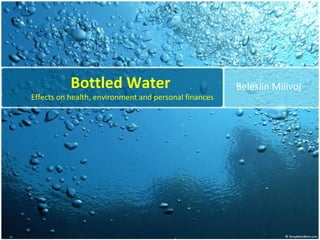 Bottled Water
Effects on health, environment and personal finances
Beleslin Milivoj
 