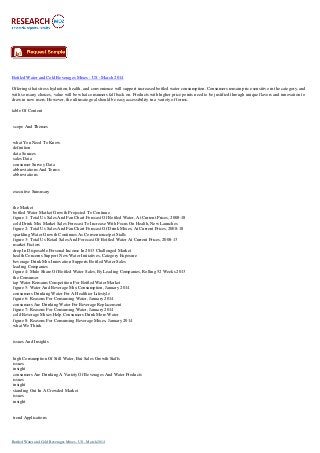 Bottled Water and Cold Beverages Mixes - US - March 2014
Offerings that stress hydration, health, and convenience will support increased bottled water consumption. Consumers remain price sensitive in the category, and
with so many choices, value will be what consumers fall back on. Products with higher price points need to be justified through unique flavors and innovation to
draw in new users. However, the ultimate goal should be easy accessibility in a variety of forms.
table Of Content
scope And Themes
what You Need To Know
definition
data Sources
sales Data
consumer Survey Data
abbreviations And Terms
abbreviations
executive Summary
the Market
bottled Water Market Growth Projected To Continue
figure 1: Total Us Sales And Fan Chart Forecast Of Bottled Water, At Current Prices, 2008-18
cold Drink Mix Market Sales Forecast To Increase With Focus On Health, New Launches
figure 2: Total Us Sales And Fan Chart Forecast Of Drink Mixes, At Current Prices, 2008-18
sparkling Water Growth Continues As Convenience/pet Stalls
figure 3: Total Us Retail Sales And Forecast Of Bottled Water At Current Prices, 2008-13
market Factors
drop In Disposable Personal Income In 2013 Challenged Market
health Concerns Support New Water Initiatives, Category Exposure
beverage Drink Mix Innovation Supports Bottled Water Sales
leading Companies
figure 4: Mulo Share Of Bottled Water Sales, By Leading Companies, Rolling 52 Weeks 2013
the Consumer
tap Water Remains Competition For Bottled Water Market
figure 5: Water And Beverage Mix Consumption, January 2014
consumers Drinking Water For A Healthier Lifestyle
figure 6: Reasons For Consuming Water, January 2014
consumers Are Drinking Water For Beverage Replacement
figure 7: Reasons For Consuming Water, January 2014
cold Beverage Mixes Help Consumers Drink More Water
figure 8: Reasons For Consuming Beverage Mixes, January 2014
what We Think
issues And Insights
high Consumption Of Still Water, But Sales Growth Stalls
issues
insight
consumers Are Drinking A Variety Of Beverages And Water Products
issues
insight
standing Out In A Crowded Market
issues
insight
trend Applications
Bottled Water and Cold Beverages Mixes - US - March 2014
 