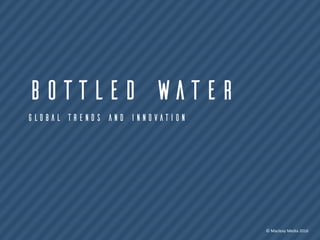 BOTTLED WATER
GLOBAL TRENDS AND INNOVATION
©	Macleay	Media	2016	
 