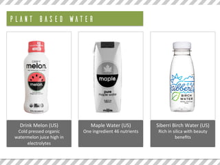 Drink	Melon	(US)	
Cold	pressed	organic	
watermelon	juice	high	in	
electrolytes				
Maple	Water	(US)	
One	ingredient	46	nutrients		
Siberri	Birch	Water	(US)	
Rich	in	silica	with	beauty	
beneﬁts	
PLANT BASED WATER
 