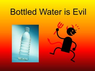 Bottled Water is Evil
 