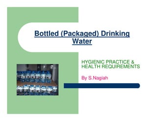 Bottled (Packaged) Drinking
Water
HYGIENIC PRACTICE &
HEALTH REQUIREMENTS
By S.Nagiah
 