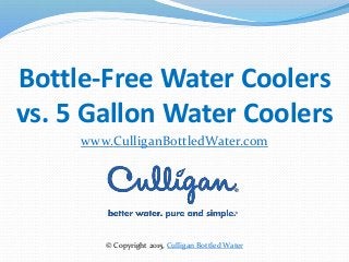 © Copyright 2015 Culligan Industrial Water
Bottle-Free Water Coolers
vs. 5 Gallon Water Coolers
www.CulliganBottledWater.com
© Copyright 2015, Culligan Bottled Water
 